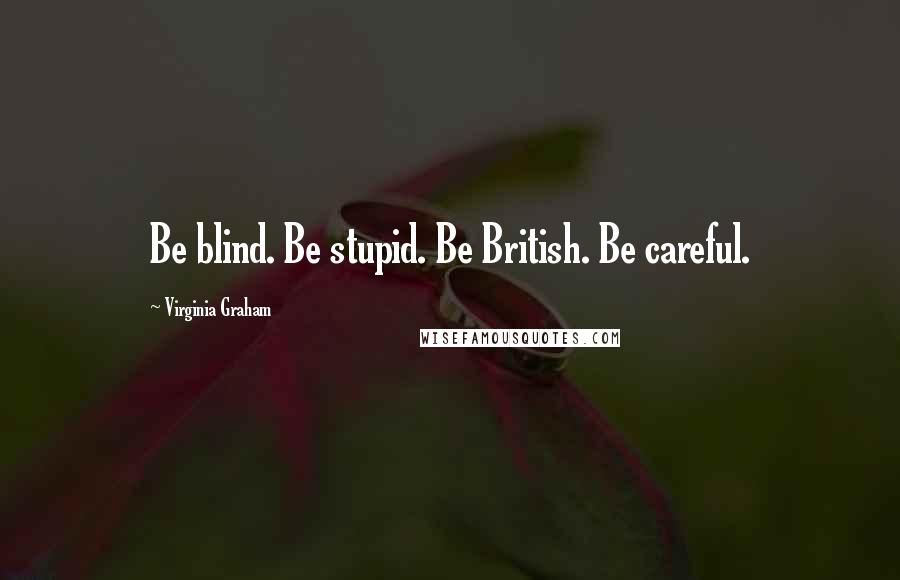 Virginia Graham Quotes: Be blind. Be stupid. Be British. Be careful.