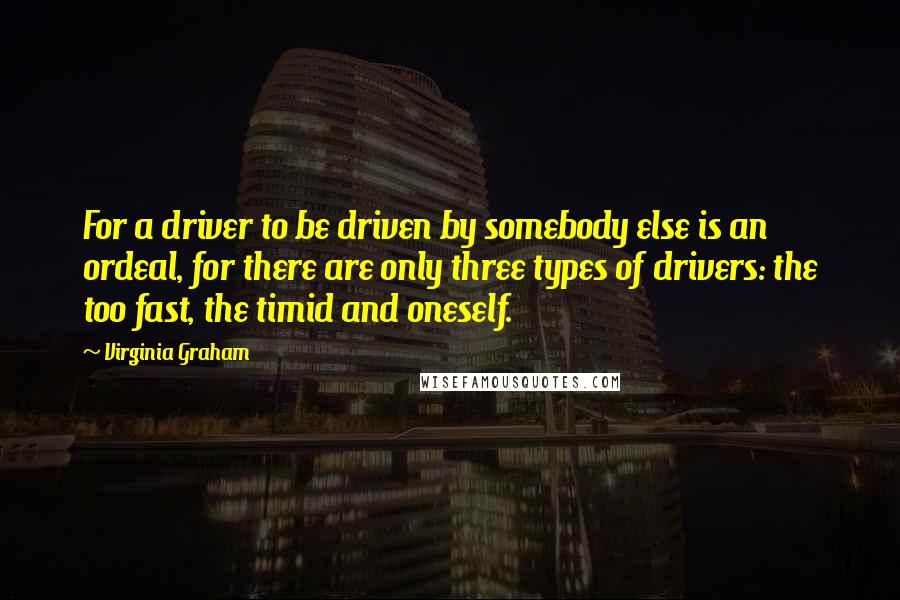 Virginia Graham Quotes: For a driver to be driven by somebody else is an ordeal, for there are only three types of drivers: the too fast, the timid and oneself.