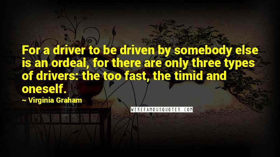 Virginia Graham Quotes: For a driver to be driven by somebody else is an ordeal, for there are only three types of drivers: the too fast, the timid and oneself.