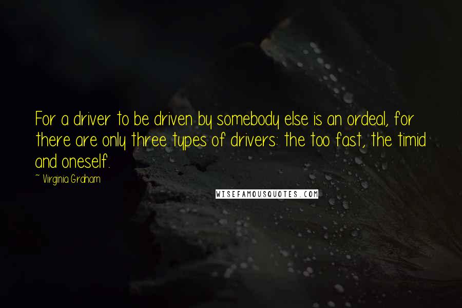 Virginia Graham Quotes: For a driver to be driven by somebody else is an ordeal, for there are only three types of drivers: the too fast, the timid and oneself.