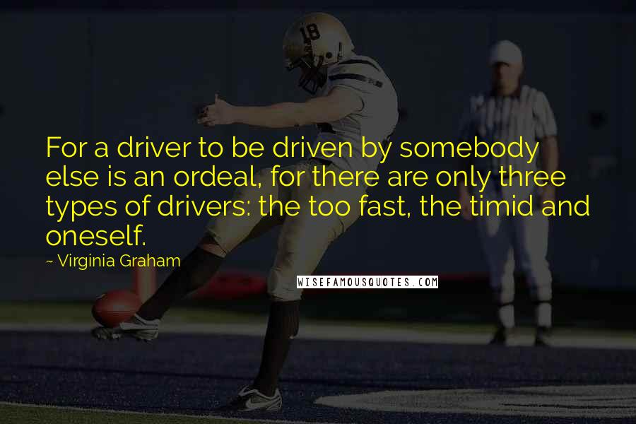 Virginia Graham Quotes: For a driver to be driven by somebody else is an ordeal, for there are only three types of drivers: the too fast, the timid and oneself.