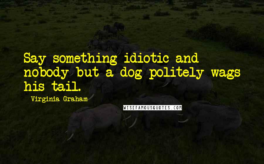 Virginia Graham Quotes: Say something idiotic and nobody but a dog politely wags his tail.