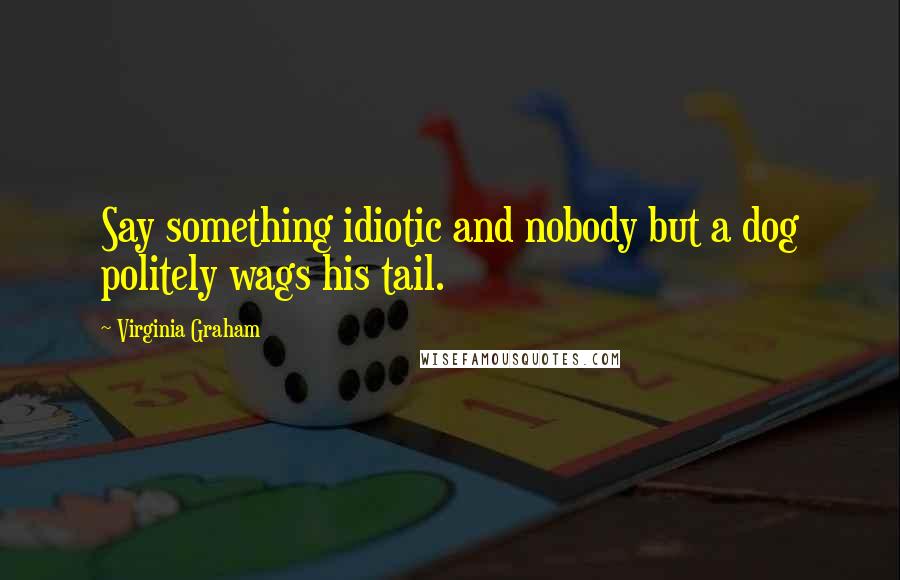 Virginia Graham Quotes: Say something idiotic and nobody but a dog politely wags his tail.