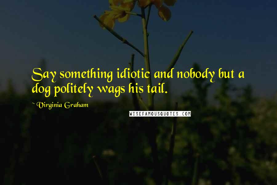 Virginia Graham Quotes: Say something idiotic and nobody but a dog politely wags his tail.