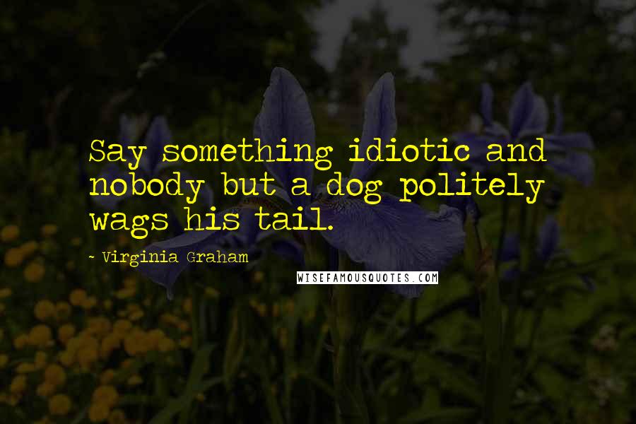 Virginia Graham Quotes: Say something idiotic and nobody but a dog politely wags his tail.