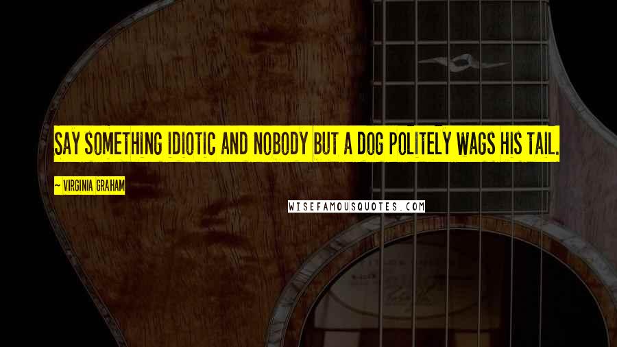 Virginia Graham Quotes: Say something idiotic and nobody but a dog politely wags his tail.