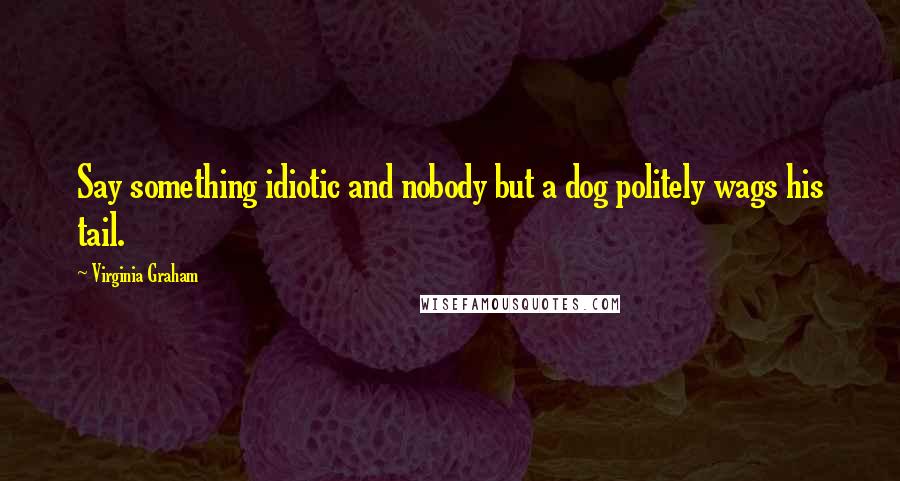 Virginia Graham Quotes: Say something idiotic and nobody but a dog politely wags his tail.