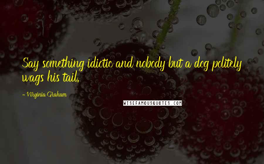 Virginia Graham Quotes: Say something idiotic and nobody but a dog politely wags his tail.