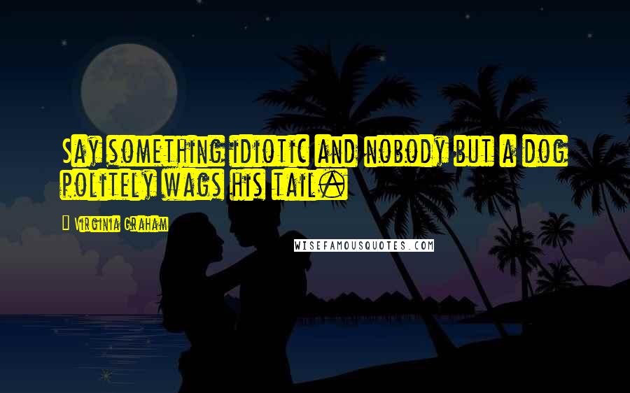 Virginia Graham Quotes: Say something idiotic and nobody but a dog politely wags his tail.