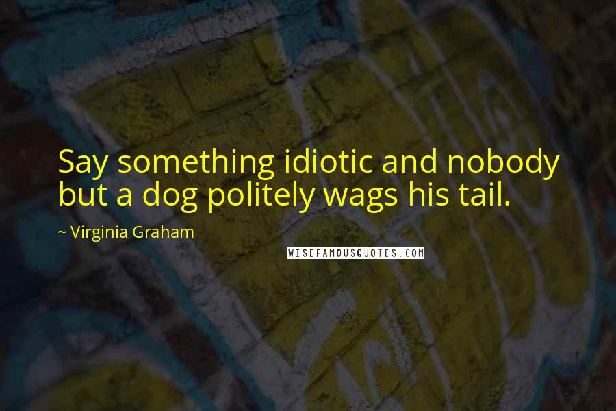 Virginia Graham Quotes: Say something idiotic and nobody but a dog politely wags his tail.