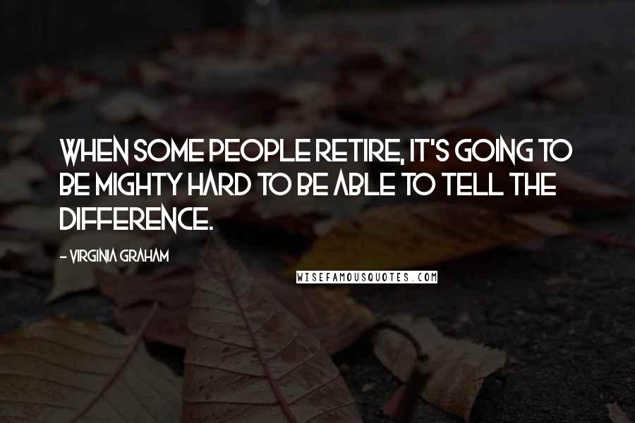 Virginia Graham Quotes: When some people retire, it's going to be mighty hard to be able to tell the difference.