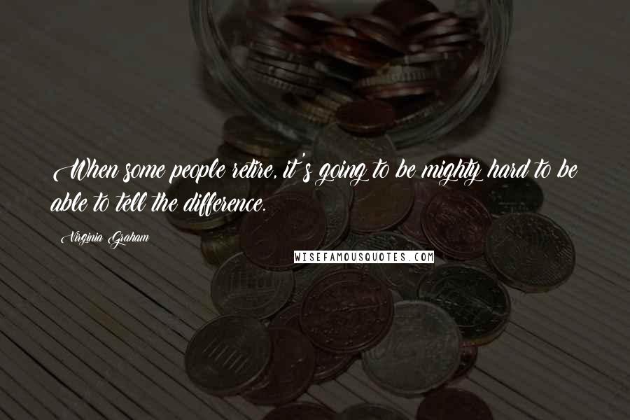 Virginia Graham Quotes: When some people retire, it's going to be mighty hard to be able to tell the difference.