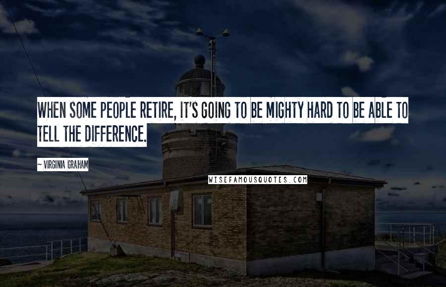 Virginia Graham Quotes: When some people retire, it's going to be mighty hard to be able to tell the difference.