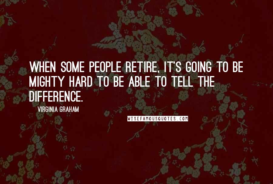 Virginia Graham Quotes: When some people retire, it's going to be mighty hard to be able to tell the difference.