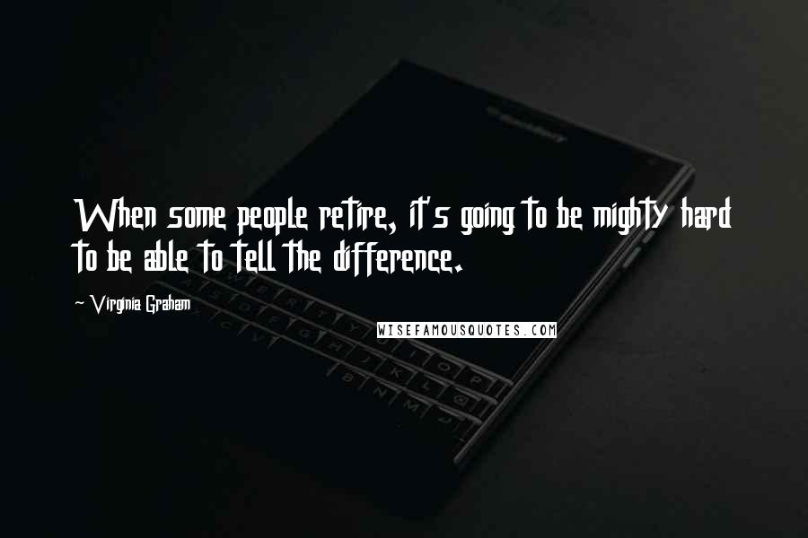 Virginia Graham Quotes: When some people retire, it's going to be mighty hard to be able to tell the difference.