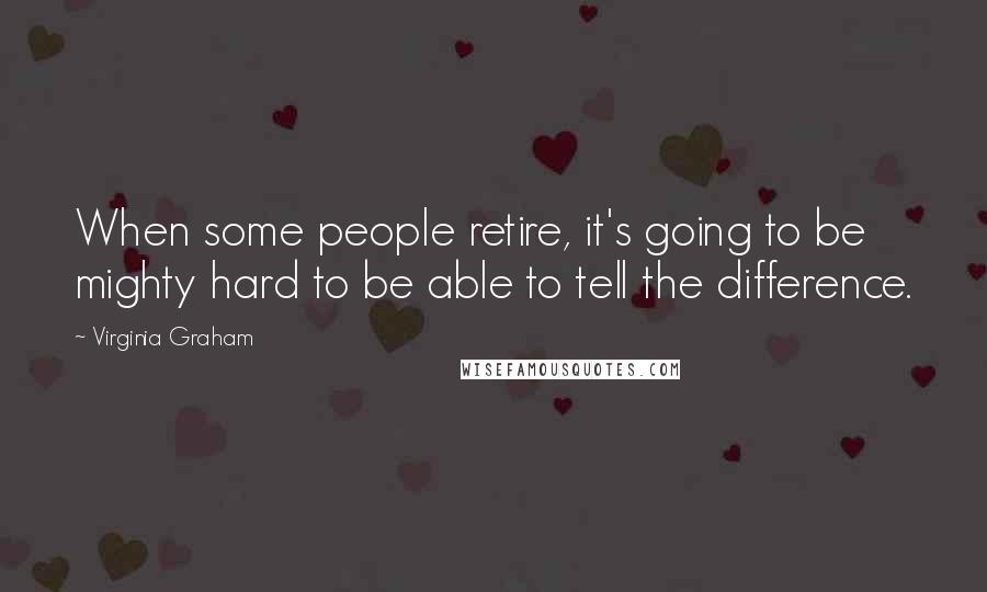 Virginia Graham Quotes: When some people retire, it's going to be mighty hard to be able to tell the difference.