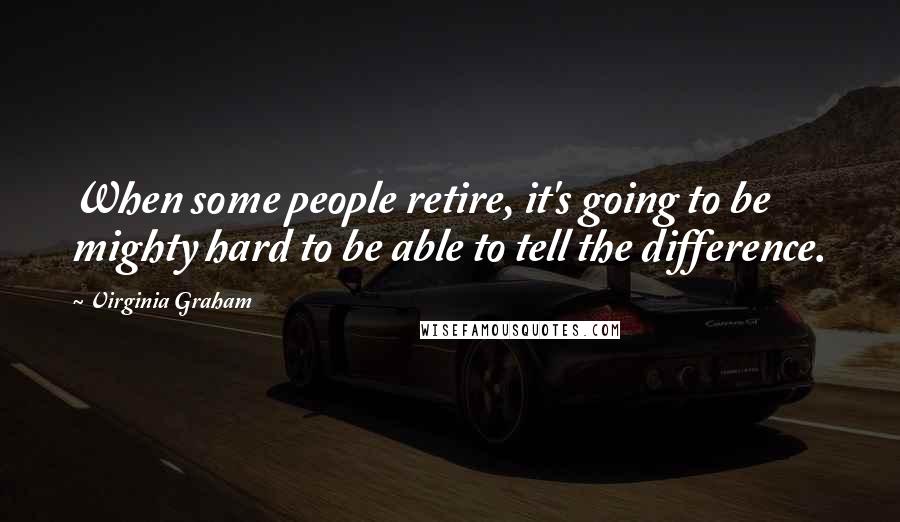 Virginia Graham Quotes: When some people retire, it's going to be mighty hard to be able to tell the difference.