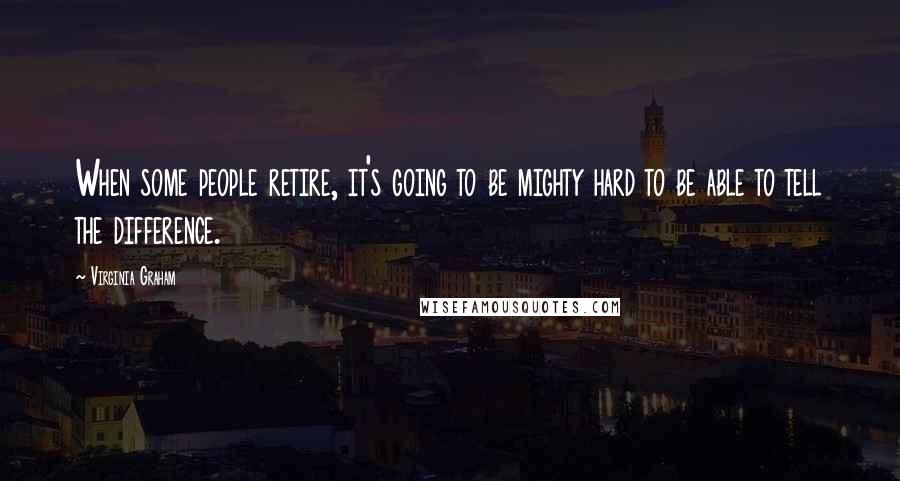 Virginia Graham Quotes: When some people retire, it's going to be mighty hard to be able to tell the difference.