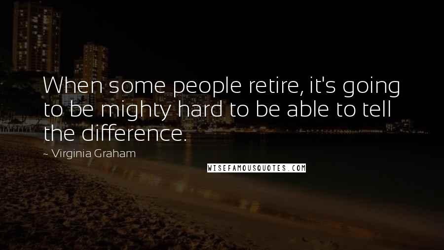 Virginia Graham Quotes: When some people retire, it's going to be mighty hard to be able to tell the difference.