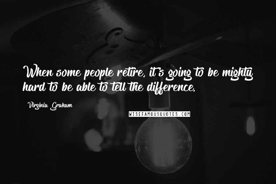 Virginia Graham Quotes: When some people retire, it's going to be mighty hard to be able to tell the difference.