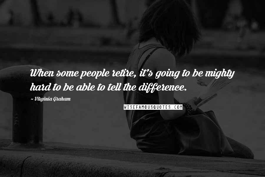 Virginia Graham Quotes: When some people retire, it's going to be mighty hard to be able to tell the difference.