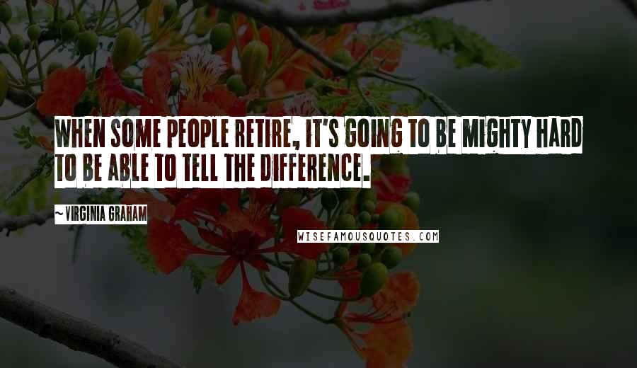 Virginia Graham Quotes: When some people retire, it's going to be mighty hard to be able to tell the difference.