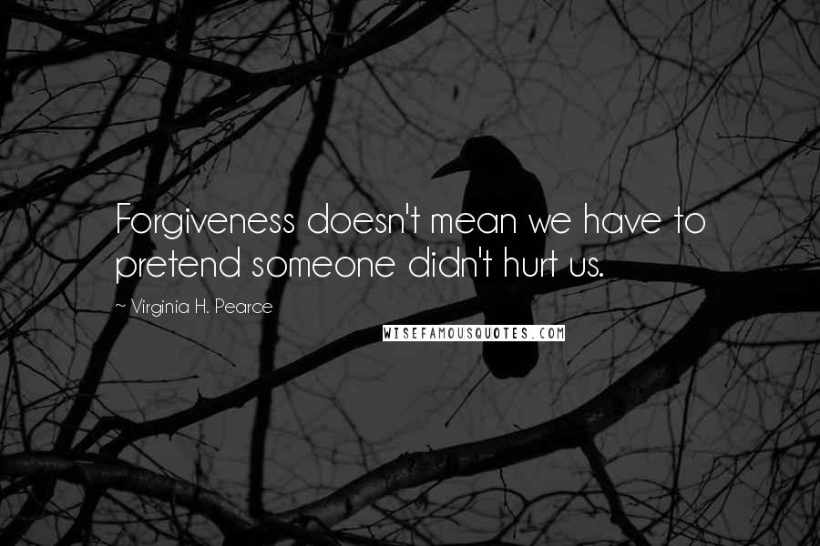 Virginia H. Pearce Quotes: Forgiveness doesn't mean we have to pretend someone didn't hurt us.