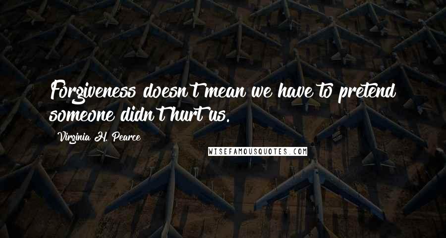 Virginia H. Pearce Quotes: Forgiveness doesn't mean we have to pretend someone didn't hurt us.