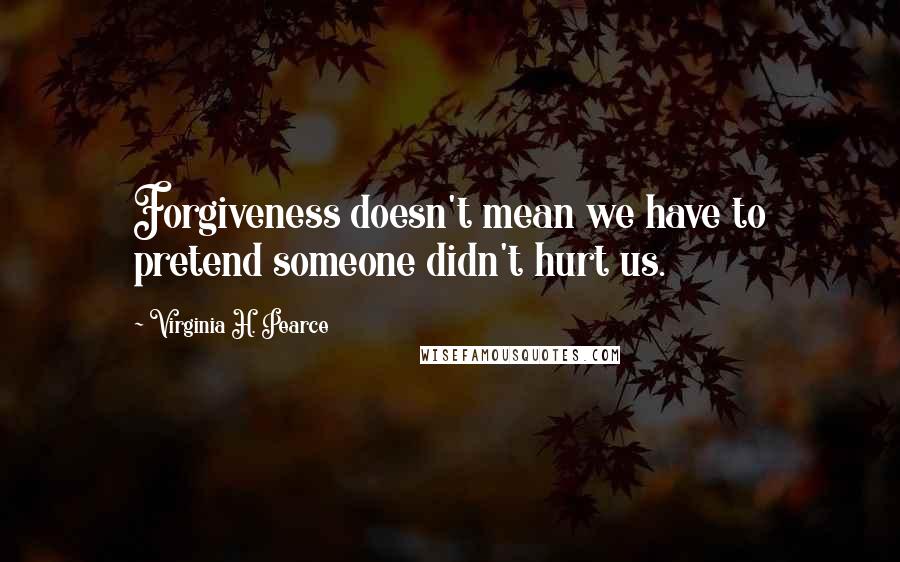 Virginia H. Pearce Quotes: Forgiveness doesn't mean we have to pretend someone didn't hurt us.