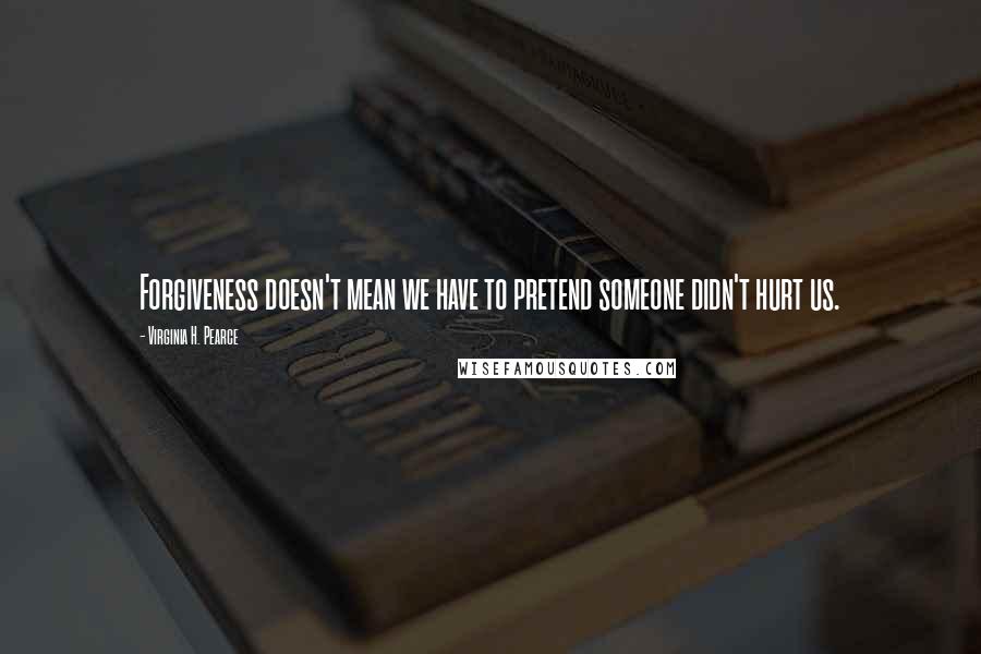 Virginia H. Pearce Quotes: Forgiveness doesn't mean we have to pretend someone didn't hurt us.