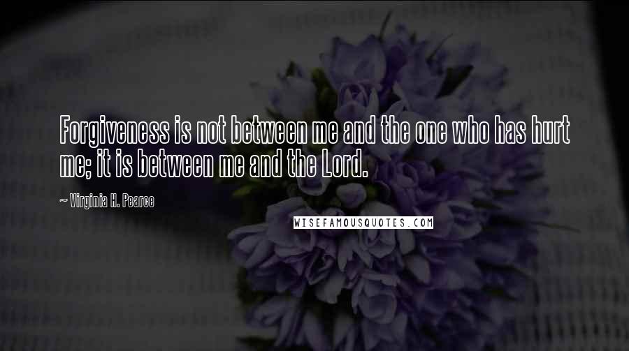 Virginia H. Pearce Quotes: Forgiveness is not between me and the one who has hurt me; it is between me and the Lord.