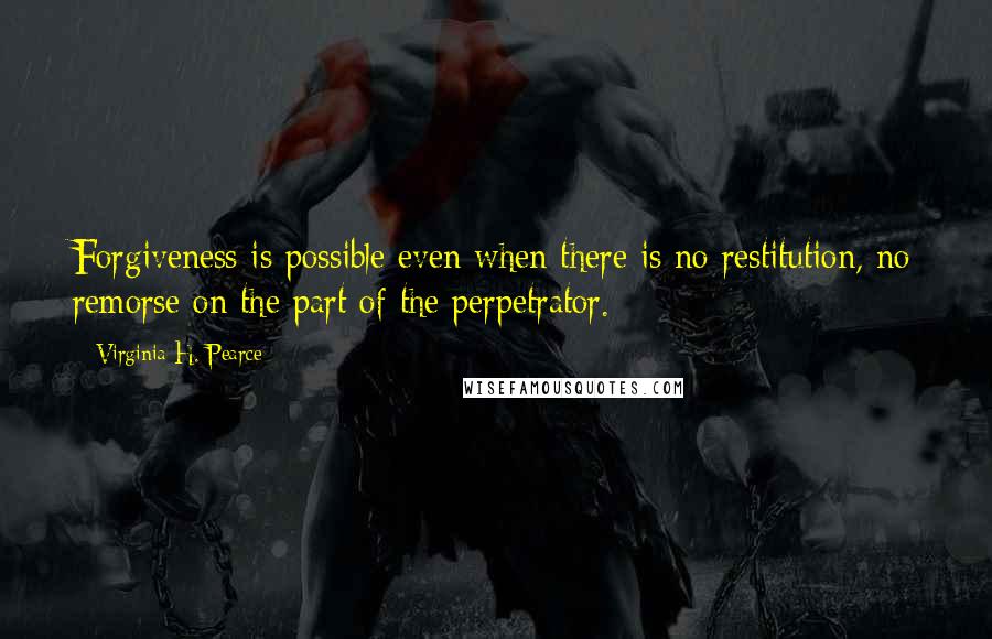 Virginia H. Pearce Quotes: Forgiveness is possible even when there is no restitution, no remorse on the part of the perpetrator.