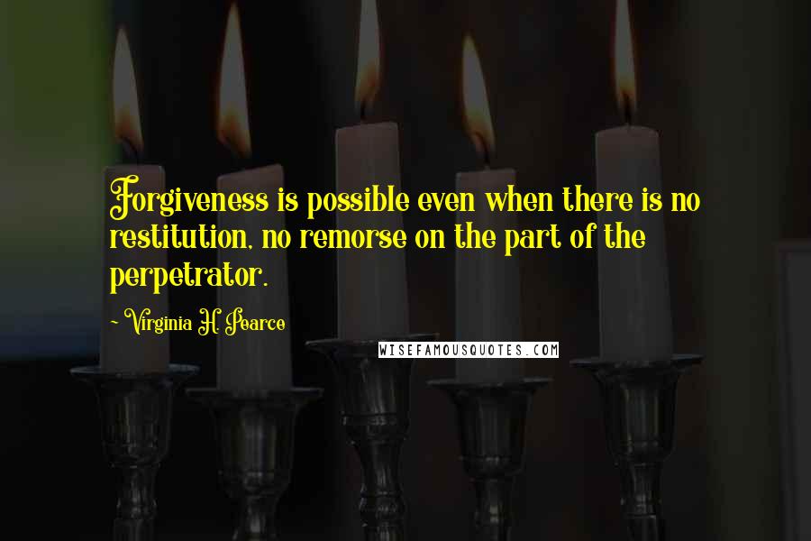 Virginia H. Pearce Quotes: Forgiveness is possible even when there is no restitution, no remorse on the part of the perpetrator.