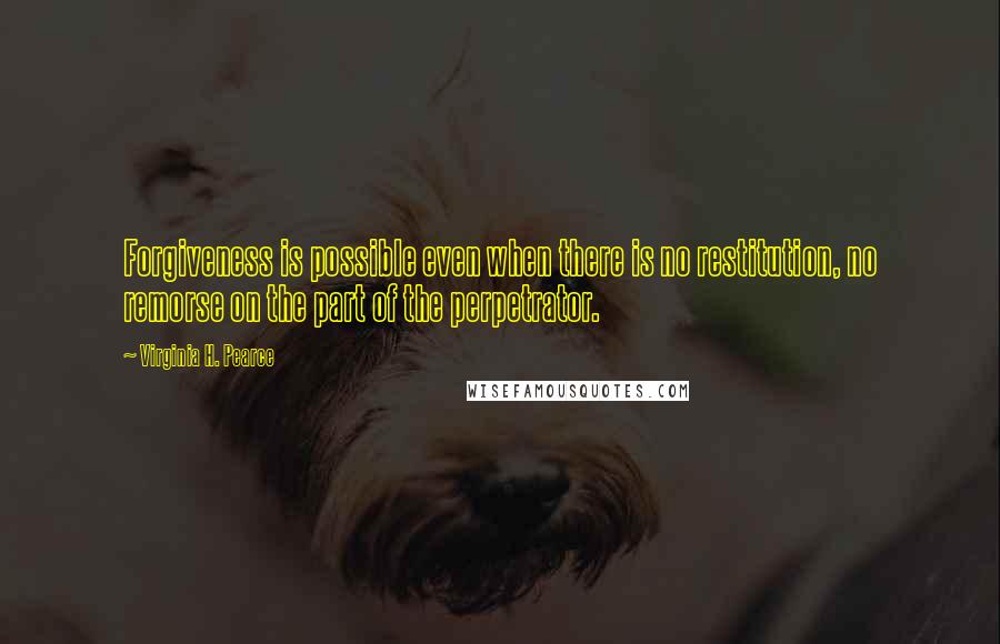 Virginia H. Pearce Quotes: Forgiveness is possible even when there is no restitution, no remorse on the part of the perpetrator.