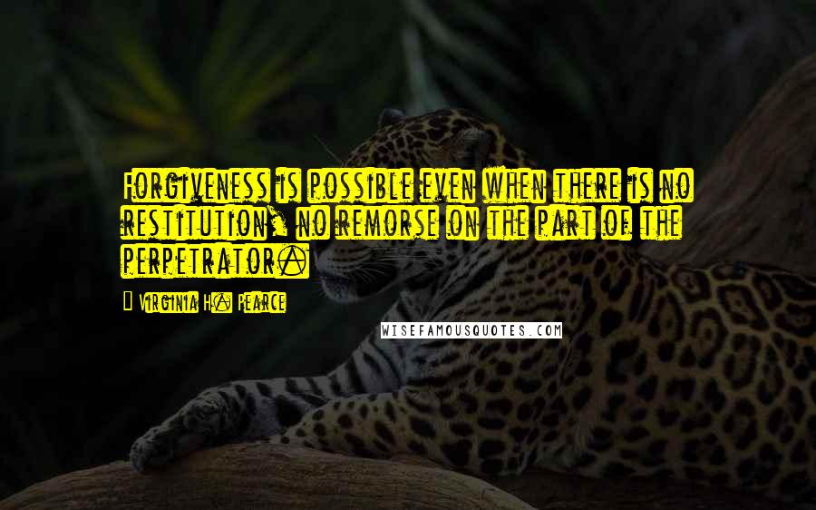 Virginia H. Pearce Quotes: Forgiveness is possible even when there is no restitution, no remorse on the part of the perpetrator.