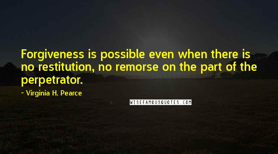 Virginia H. Pearce Quotes: Forgiveness is possible even when there is no restitution, no remorse on the part of the perpetrator.