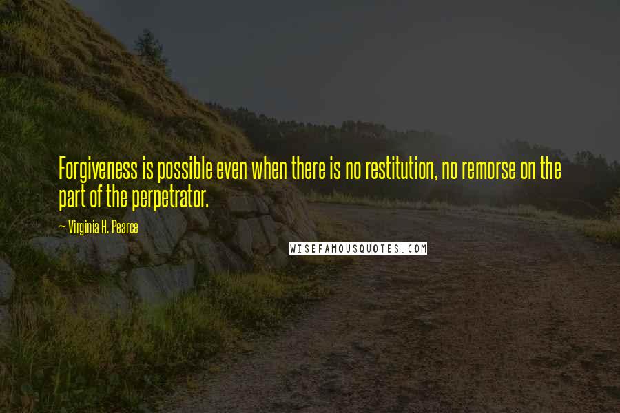 Virginia H. Pearce Quotes: Forgiveness is possible even when there is no restitution, no remorse on the part of the perpetrator.