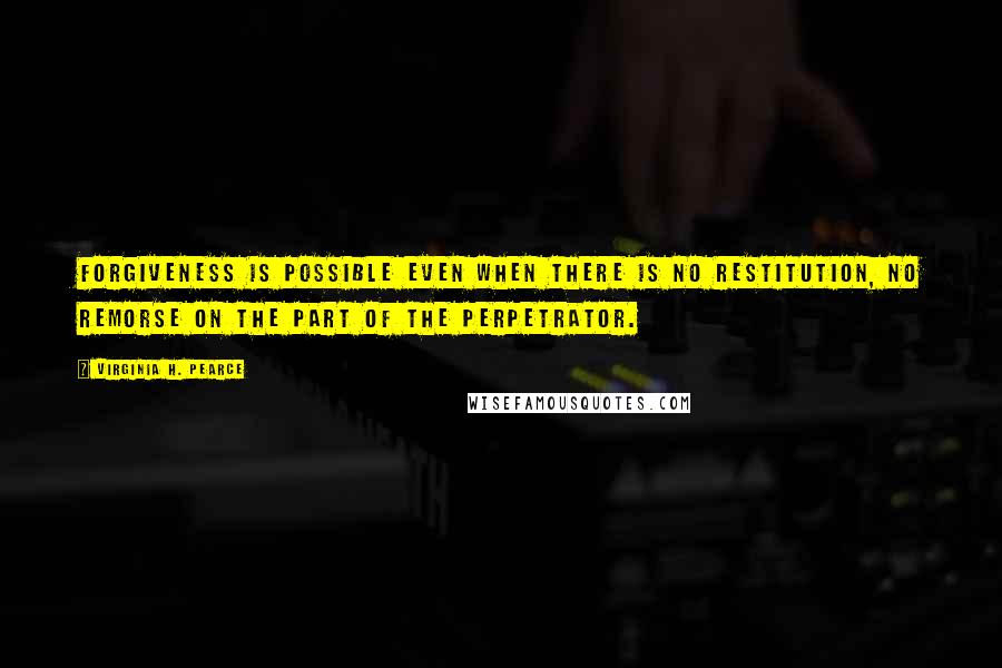 Virginia H. Pearce Quotes: Forgiveness is possible even when there is no restitution, no remorse on the part of the perpetrator.