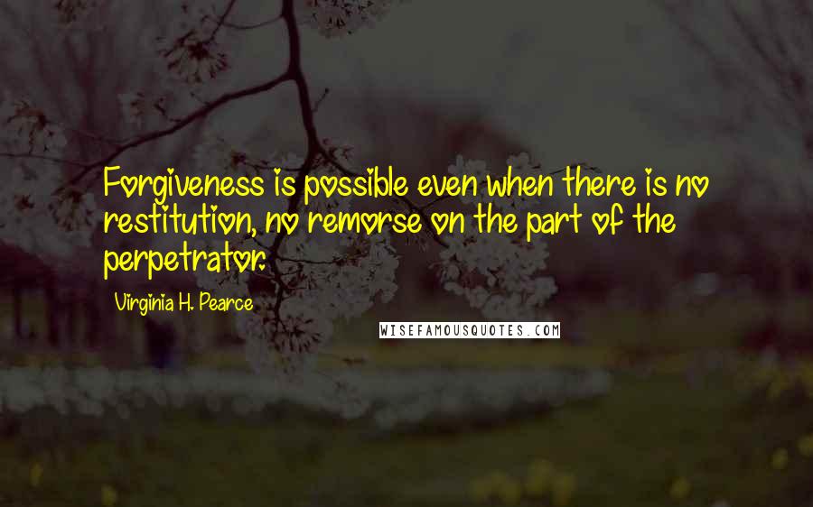 Virginia H. Pearce Quotes: Forgiveness is possible even when there is no restitution, no remorse on the part of the perpetrator.