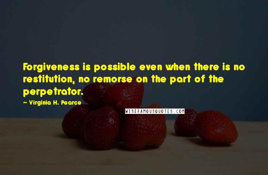 Virginia H. Pearce Quotes: Forgiveness is possible even when there is no restitution, no remorse on the part of the perpetrator.