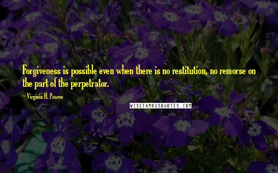 Virginia H. Pearce Quotes: Forgiveness is possible even when there is no restitution, no remorse on the part of the perpetrator.