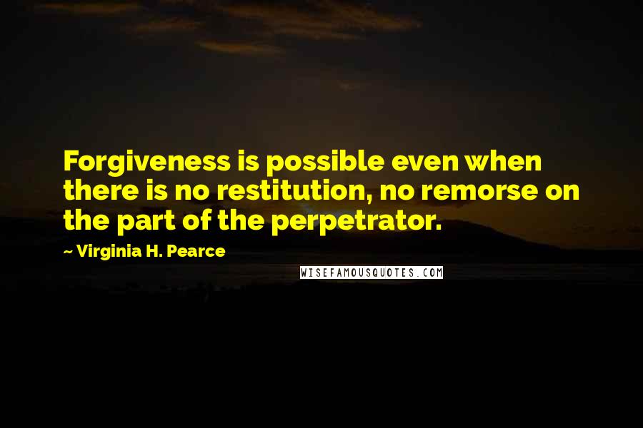 Virginia H. Pearce Quotes: Forgiveness is possible even when there is no restitution, no remorse on the part of the perpetrator.