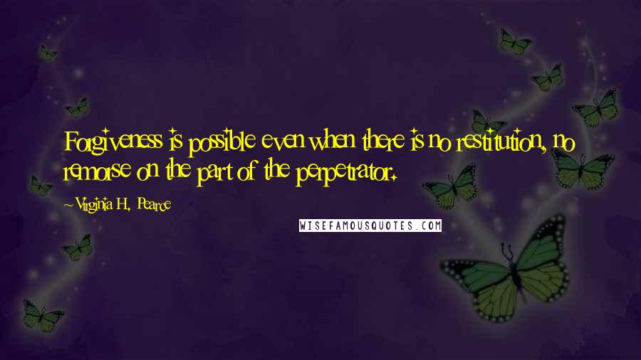 Virginia H. Pearce Quotes: Forgiveness is possible even when there is no restitution, no remorse on the part of the perpetrator.