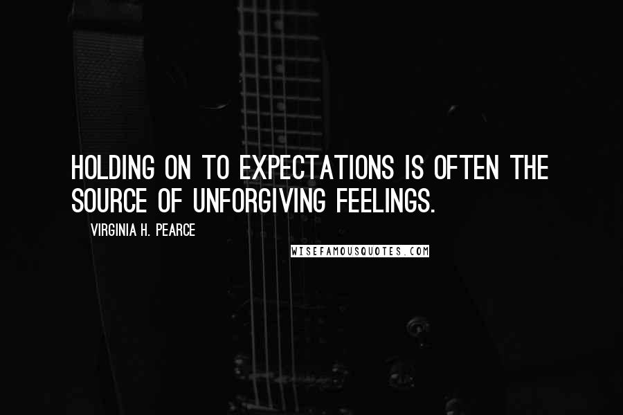 Virginia H. Pearce Quotes: Holding on to expectations is often the source of unforgiving feelings.