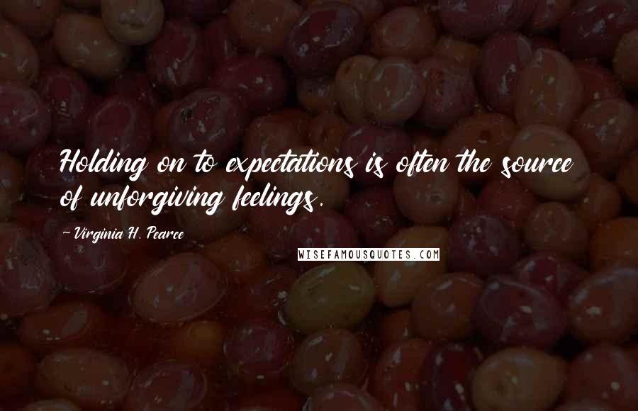 Virginia H. Pearce Quotes: Holding on to expectations is often the source of unforgiving feelings.