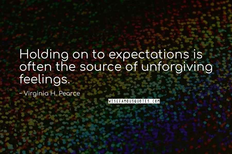 Virginia H. Pearce Quotes: Holding on to expectations is often the source of unforgiving feelings.