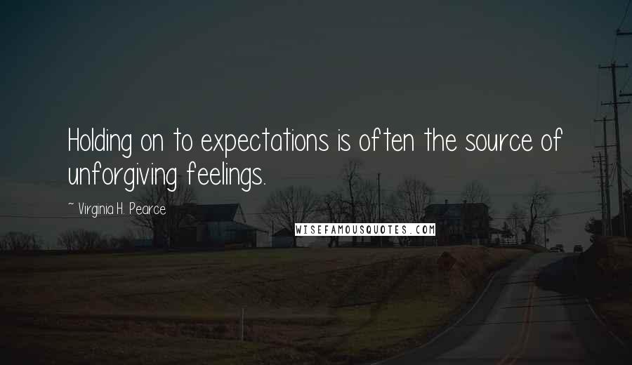 Virginia H. Pearce Quotes: Holding on to expectations is often the source of unforgiving feelings.