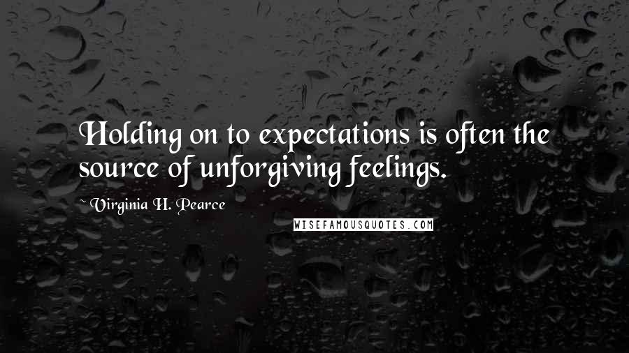 Virginia H. Pearce Quotes: Holding on to expectations is often the source of unforgiving feelings.