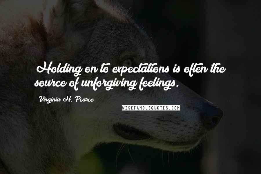 Virginia H. Pearce Quotes: Holding on to expectations is often the source of unforgiving feelings.