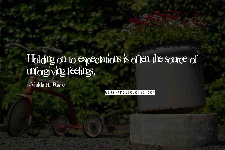 Virginia H. Pearce Quotes: Holding on to expectations is often the source of unforgiving feelings.